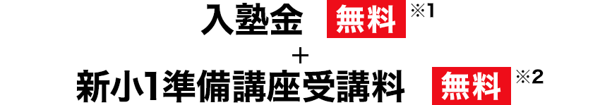 入塾金 無料※1 ＋ 新小1準備講座受講料 無料※2