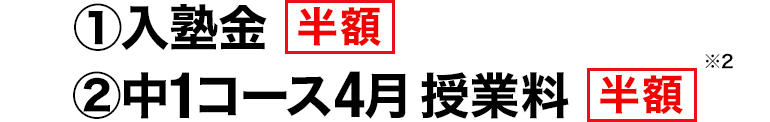 ①入塾金 半額　②中1コース4月授業料 半額